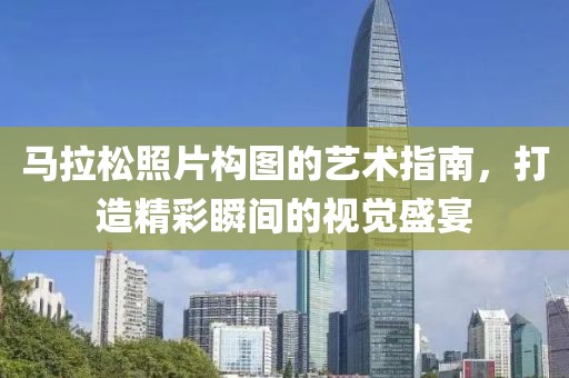 马拉松照片构图的艺术指南，打造精彩瞬间的视觉盛宴