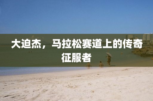 大迫杰，马拉松赛道上的传奇征服者