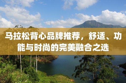 马拉松背心品牌推荐，舒适、功能与时尚的完美融合之选