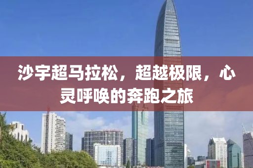 沙宇超马拉松，超越极限，心灵呼唤的奔跑之旅