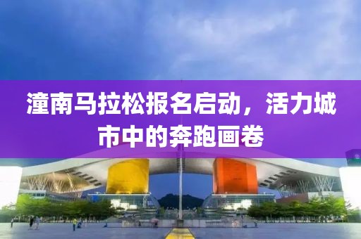潼南马拉松报名启动，活力城市中的奔跑画卷