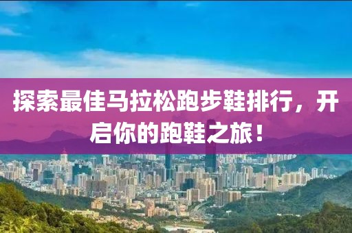 探索最佳马拉松跑步鞋排行，开启你的跑鞋之旅！