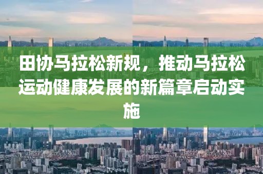 田协马拉松新规，推动马拉松运动健康发展的新篇章启动实施