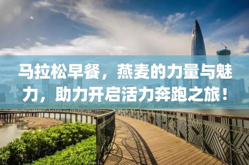 马拉松早餐，燕麦的力量与魅力，助力开启活力奔跑之旅！