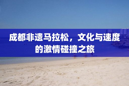 成都非遗马拉松，文化与速度的激情碰撞之旅