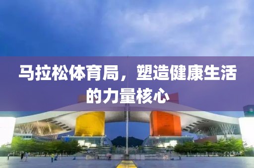 马拉松体育局，塑造健康生活的力量核心
