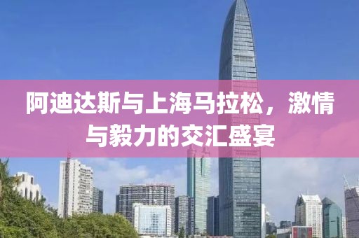 阿迪达斯与上海马拉松，激情与毅力的交汇盛宴