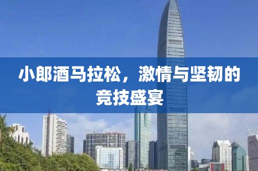 小郎酒马拉松，激情与坚韧的竞技盛宴