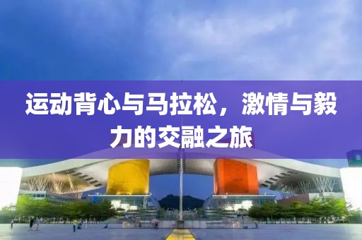 运动背心与马拉松，激情与毅力的交融之旅