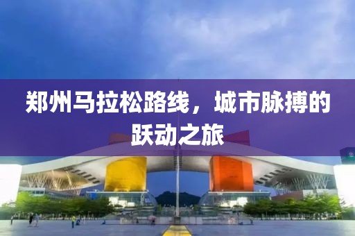 郑州马拉松路线，城市脉搏的跃动之旅