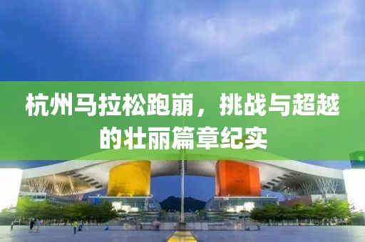 杭州马拉松跑崩，挑战与超越的壮丽篇章纪实