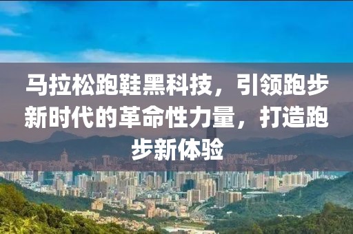 马拉松跑鞋黑科技，引领跑步新时代的革命性力量，打造跑步新体验