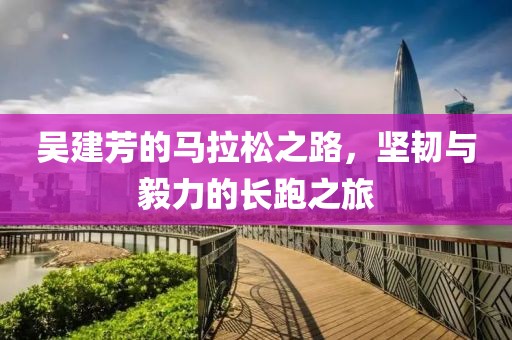 吴建芳的马拉松之路，坚韧与毅力的长跑之旅