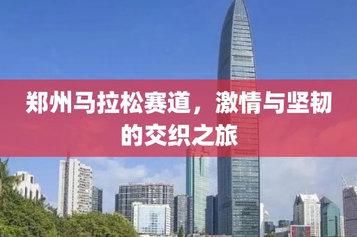 郑州马拉松赛道，激情与坚韧的交织之旅