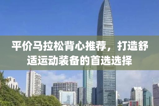 平价马拉松背心推荐，打造舒适运动装备的首选选择