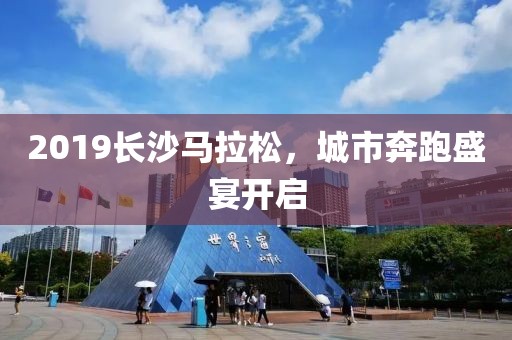 2019长沙马拉松，城市奔跑盛宴开启