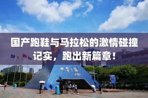 国产跑鞋与马拉松的激情碰撞记实，跑出新篇章！