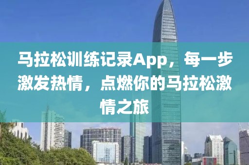 马拉松训练记录App，每一步激发热情，点燃你的马拉松激情之旅