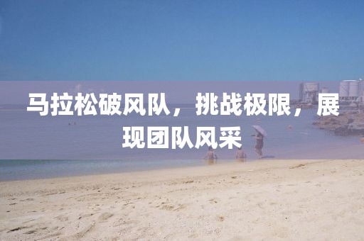 马拉松破风队，挑战极限，展现团队风采