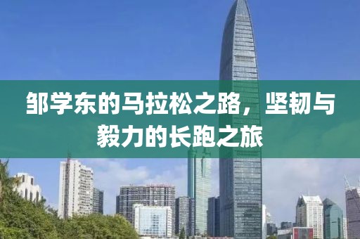 邹学东的马拉松之路，坚韧与毅力的长跑之旅