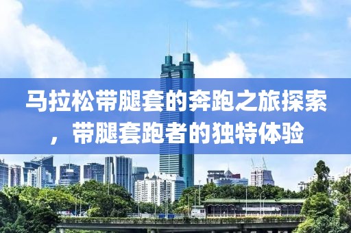 马拉松带腿套的奔跑之旅探索，带腿套跑者的独特体验