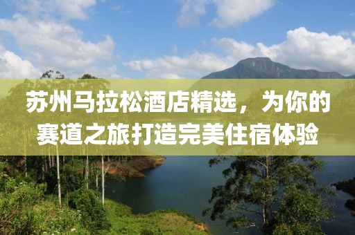 苏州马拉松酒店精选，为你的赛道之旅打造完美住宿体验