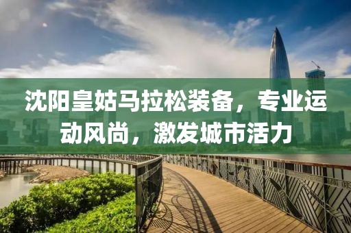 沈阳皇姑马拉松装备，专业运动风尚，激发城市活力