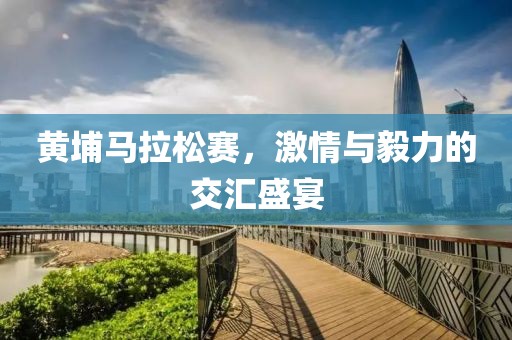 黄埔马拉松赛，激情与毅力的交汇盛宴