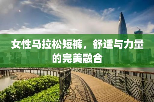 女性马拉松短裤，舒适与力量的完美融合