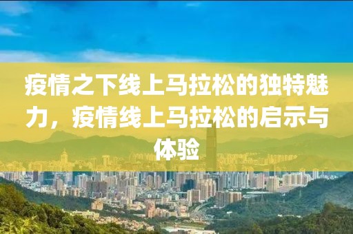 疫情之下线上马拉松的独特魅力，疫情线上马拉松的启示与体验
