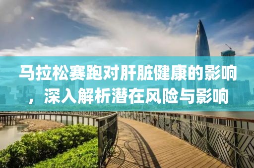 马拉松赛跑对肝脏健康的影响，深入解析潜在风险与影响