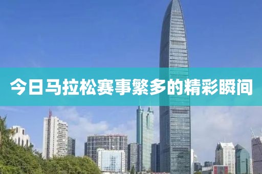 今日马拉松赛事繁多的精彩瞬间