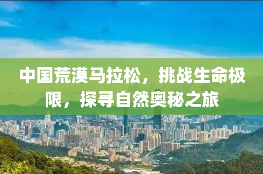 中国荒漠马拉松，挑战生命极限，探寻自然奥秘之旅