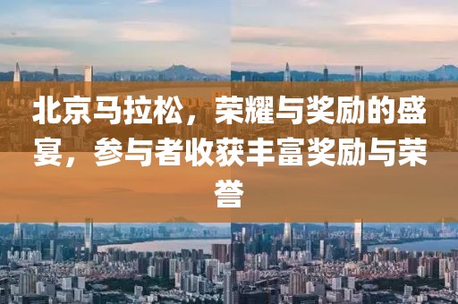 北京马拉松，荣耀与奖励的盛宴，参与者收获丰富奖励与荣誉
