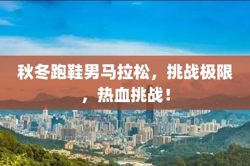 秋冬跑鞋男马拉松，挑战极限，热血挑战！
