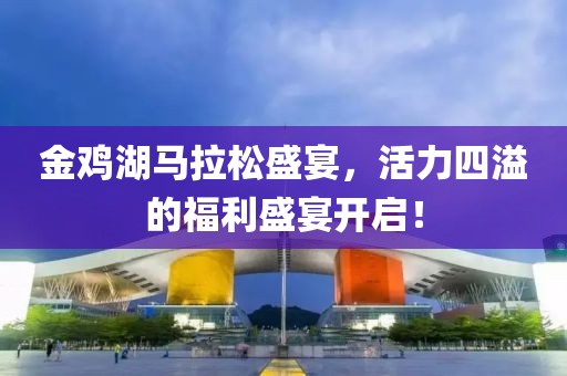 金鸡湖马拉松盛宴，活力四溢的福利盛宴开启！