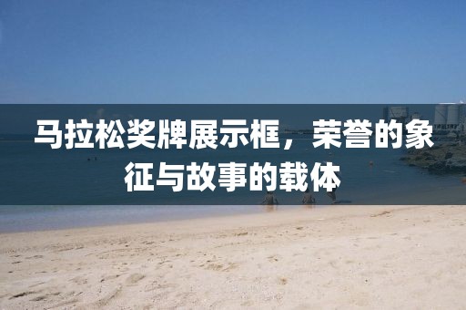马拉松奖牌展示框，荣誉的象征与故事的载体