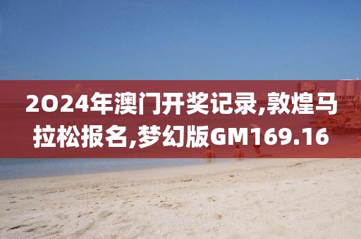 2O24年澳门开奖记录,敦煌马拉松报名,梦幻版GM169.16