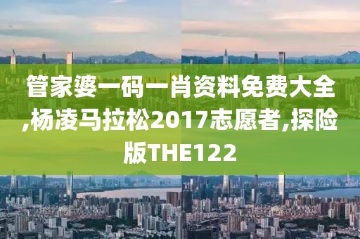 管家婆一码一肖资料免费大全,杨凌马拉松2017志愿者,探险版THE122
