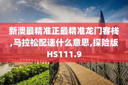 新澳最精准正最精准龙门客栈,马拉松配速什么意思,探险版HS111.9