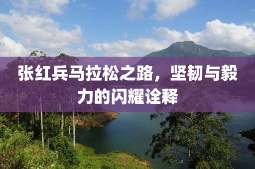 张红兵马拉松之路，坚韧与毅力的闪耀诠释
