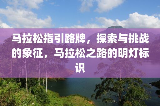 马拉松指引路牌，探索与挑战的象征，马拉松之路的明灯标识