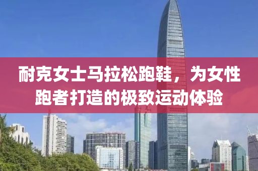 耐克女士马拉松跑鞋，为女性跑者打造的极致运动体验