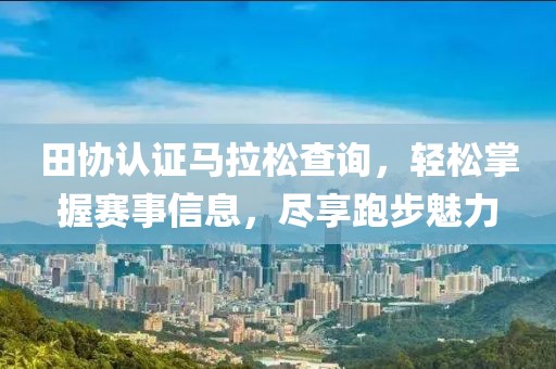 田协认证马拉松查询，轻松掌握赛事信息，尽享跑步魅力