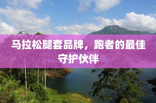 马拉松腿套品牌，跑者的最佳守护伙伴