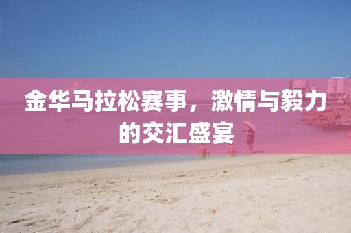 金华马拉松赛事，激情与毅力的交汇盛宴