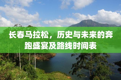 长春马拉松，历史与未来的奔跑盛宴及路线时间表
