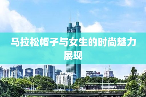 马拉松帽子与女生的时尚魅力展现