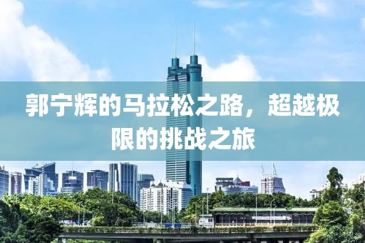 郭宁辉的马拉松之路，超越极限的挑战之旅