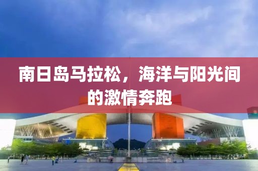 南日岛马拉松，海洋与阳光间的激情奔跑
